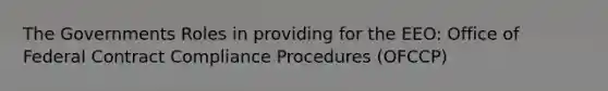 The Governments Roles in providing for the EEO: Office of Federal Contract Compliance Procedures (OFCCP)