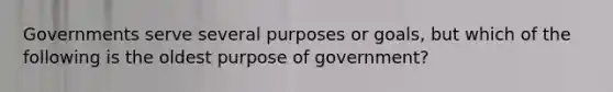 Governments serve several purposes or goals, but which of the following is the oldest purpose of government?