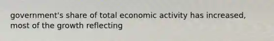 government's share of total economic activity has increased, most of the growth reflecting