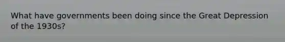 What have governments been doing since the Great Depression of the 1930s?
