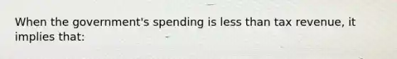 When the government's spending is less than tax revenue, it implies that: