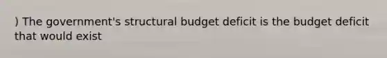 ) The government's structural budget deficit is the budget deficit that would exist