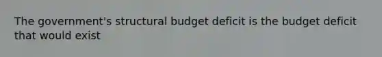 The government's structural budget deficit is the budget deficit that would exist