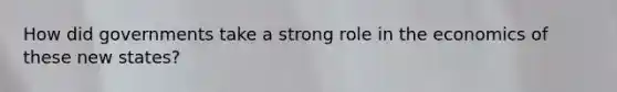 How did governments take a strong role in the economics of these new states?