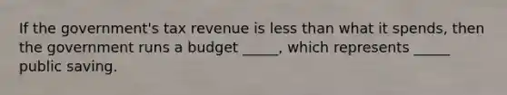 If the government's tax revenue is <a href='https://www.questionai.com/knowledge/k7BtlYpAMX-less-than' class='anchor-knowledge'>less than</a> what it spends, then the government runs a budget _____, which represents _____ public saving.