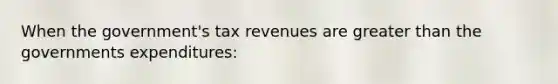 When the government's tax revenues are greater than the governments expenditures: