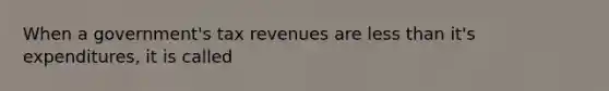 When a government's tax revenues are less than it's expenditures, it is called