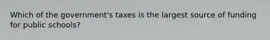 Which of the​ government's taxes is the largest source of funding for public schools?