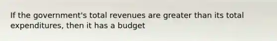 If the government's total revenues are <a href='https://www.questionai.com/knowledge/ktgHnBD4o3-greater-than' class='anchor-knowledge'>greater than</a> its total expenditures, then it has a budget