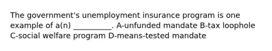 The government's unemployment insurance program is one example of a(n) __________. A-unfunded mandate B-tax loophole C-social welfare program D-means-tested mandate