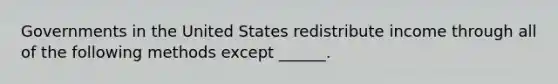 Governments in the United States redistribute income through all of the following methods except ​______.