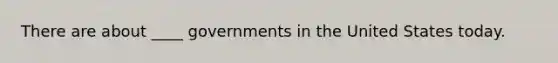 There are about ____ governments in the United States today.