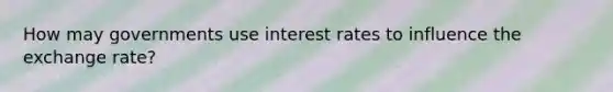 How may governments use interest rates to influence the exchange rate?