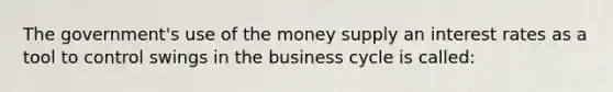 The government's use of the money supply an interest rates as a tool to control swings in the business cycle is called: