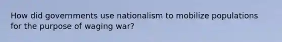 How did governments use nationalism to mobilize populations for the purpose of waging war?