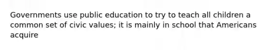 Governments use public education to try to teach all children a common set of civic values; it is mainly in school that Americans acquire