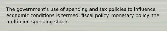 The government's use of spending and tax policies to influence economic conditions is termed: fiscal policy. monetary policy. the multiplier. spending shock.