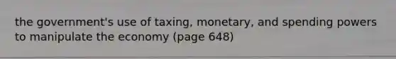 the government's use of taxing, monetary, and spending powers to manipulate the economy (page 648)