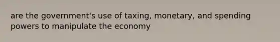 are the government's use of taxing, monetary, and spending powers to manipulate the economy