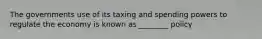 The governments use of its taxing and spending powers to regulate the economy is known as ________ policy