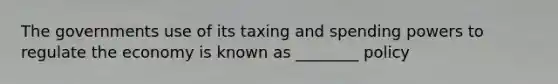 The governments use of its taxing and spending powers to regulate the economy is known as ________ policy