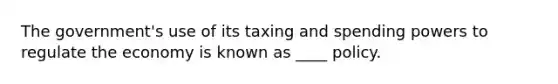 The government's use of its taxing and spending powers to regulate the economy is known as ____ policy.