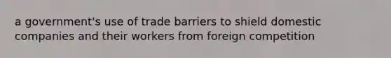 a government's use of trade barriers to shield domestic companies and their workers from foreign competition