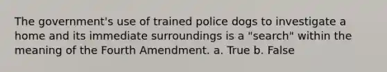 The government's use of trained police dogs to investigate a home and its immediate surroundings is a "search" within the meaning of the Fourth Amendment. a. True b. False