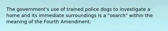 The government's use of trained police dogs to investigate a home and its immediate surroundings is a "search" within the meaning of the Fourth Amendment.