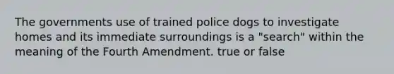 The governments use of trained police dogs to investigate homes and its immediate surroundings is a "search" within the meaning of the Fourth Amendment. true or false