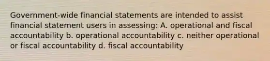 Government-wide financial statements are intended to assist financial statement users in assessing: A. operational and fiscal accountability b. operational accountability c. neither operational or fiscal accountability d. fiscal accountability