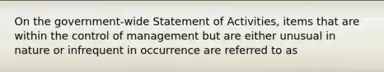 On the government-wide Statement of Activities, items that are within the control of management but are either unusual in nature or infrequent in occurrence are referred to as