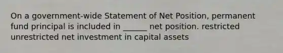 On a government-wide Statement of Net Position, permanent fund principal is included in ______ net position. restricted unrestricted net investment in capital assets