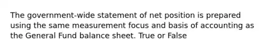 The government-wide statement of net position is prepared using the same measurement focus and basis of accounting as the General Fund balance sheet. True or False