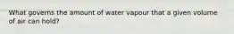 What governs the amount of water vapour that a given volume of air can hold?