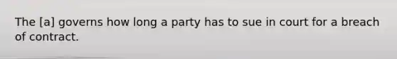 The [a] governs how long a party has to sue in court for a breach of contract.