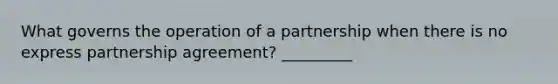 What governs the operation of a partnership when there is no express partnership agreement? _________