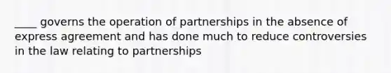 ____ governs the operation of partnerships in the absence of express agreement and has done much to reduce controversies in the law relating to partnerships