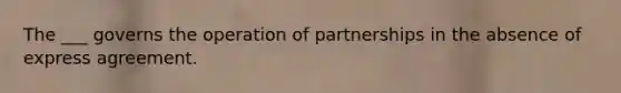 The ___ governs the operation of partnerships in the absence of express agreement.