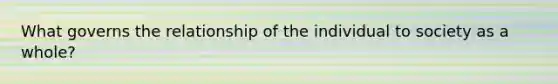 What governs the relationship of the individual to society as a whole?