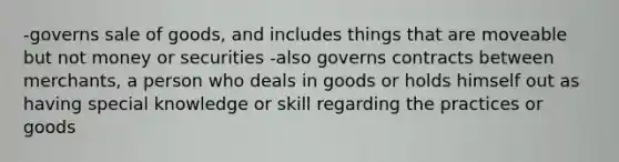 -governs sale of goods, and includes things that are moveable but not money or securities -also governs contracts between merchants, a person who deals in goods or holds himself out as having special knowledge or skill regarding the practices or goods