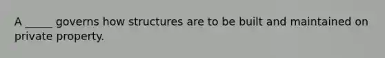 A _____ governs how structures are to be built and maintained on private property.