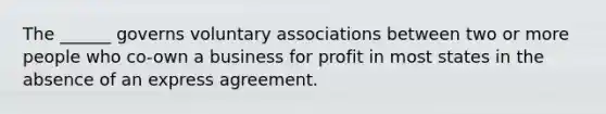 The ______ governs voluntary associations between two or more people who co-own a business for profit in most states in the absence of an express agreement.