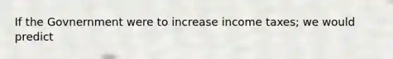 If the Govnernment were to increase income taxes; we would predict