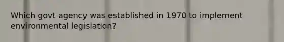 Which govt agency was established in 1970 to implement environmental legislation?