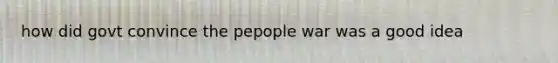 how did govt convince the pepople war was a good idea