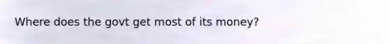 Where does the govt get most of its money?