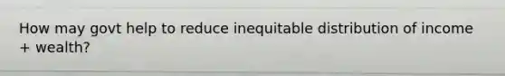 How may govt help to reduce inequitable distribution of income + wealth?