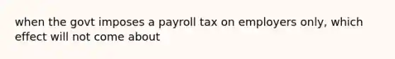 when the govt imposes a payroll tax on employers only, which effect will not come about