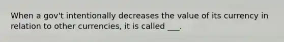 When a gov't intentionally decreases the value of its currency in relation to other currencies, it is called ___.